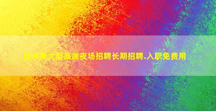 佳木斯大型高端夜场招聘长期招聘.入职免费用