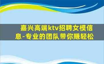 嘉兴高端ktv招聘女模信息-专业的团队带你赚轻松